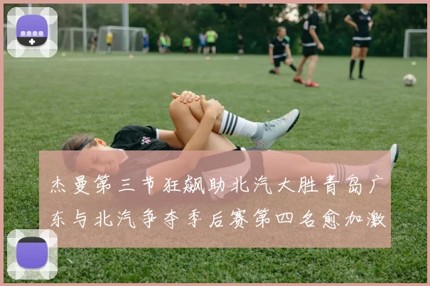 杰曼第三节狂飙助北汽大胜青岛广东与北汽争夺季后赛第四名愈加激烈