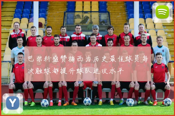巴尔科盛赞梅西为历史最佳球员每次触球都提升球队进攻水平