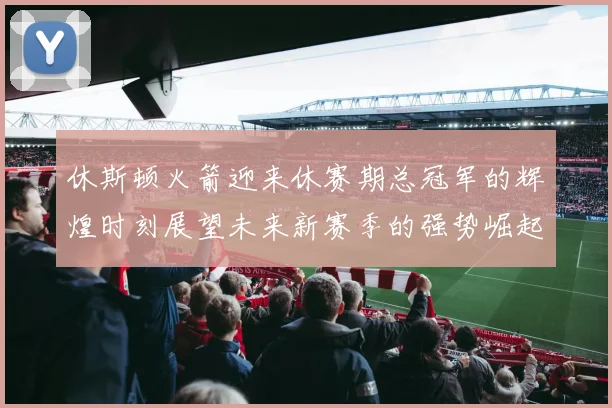 休斯顿火箭迎来休赛期总冠军的辉煌时刻展望未来新赛季的强势崛起
