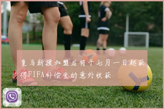 皇马新援加盟后将于七月一日起获得FIFA补偿金的意外收获