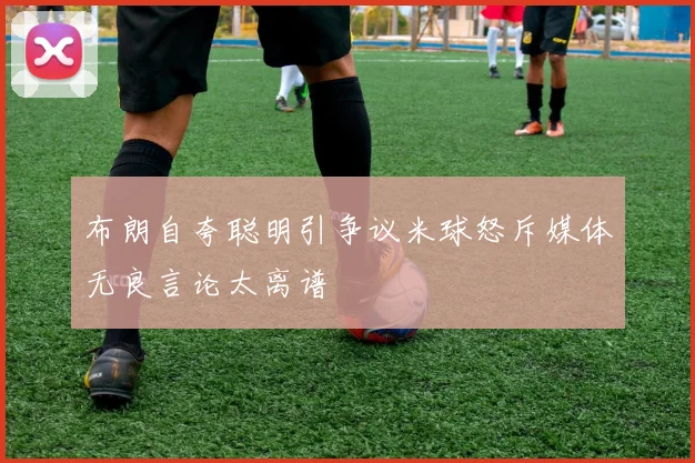 布朗自夸聪明引争议米球怒斥媒体无良言论太离谱