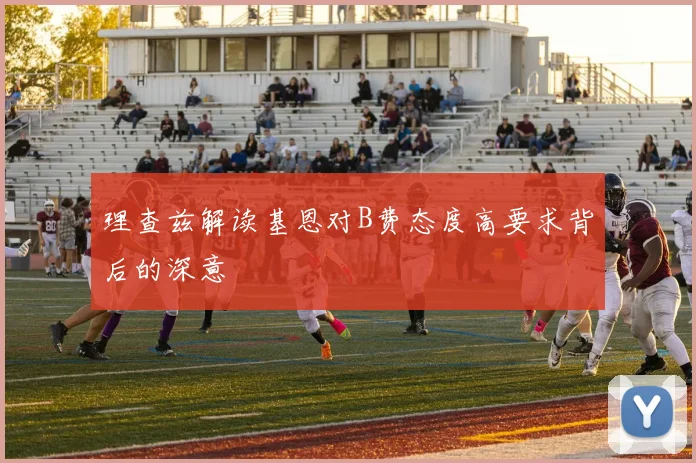 理查兹解读基恩对B费态度高要求背后的深意