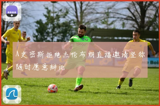 A史密斯拒绝杰伦布朗直播邀请坚称随时愿意辩论