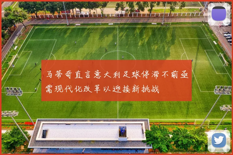 马蒂奇直言意大利足球停滞不前亟需现代化改革以迎接新挑战
