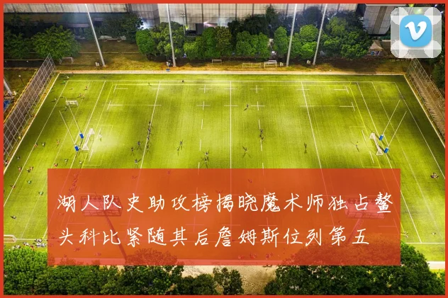 湖人队史助攻榜揭晓魔术师独占鳌头科比紧随其后詹姆斯位列第五