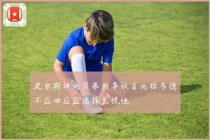 皮尔斯评论贝弗利争议言论称韦德不应回应应选择无视他