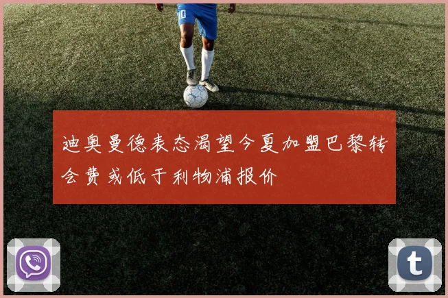 迪奥曼德表态渴望今夏加盟巴黎转会费或低于利物浦报价