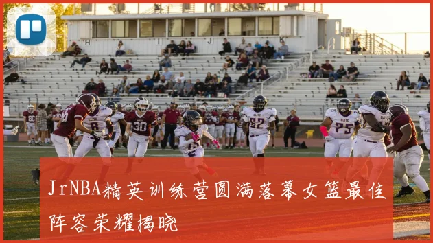 JrNBA精英训练营圆满落幕女篮最佳阵容荣耀揭晓