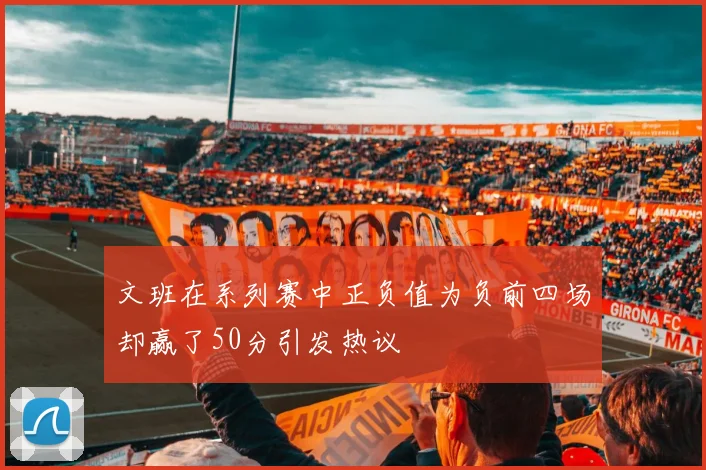 文班在系列赛中正负值为负前四场却赢了50分引发热议