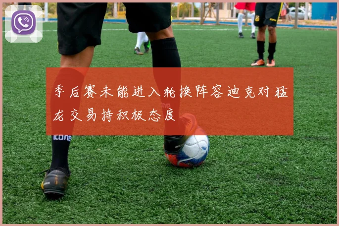 季后赛未能进入轮换阵容迪克对猛龙交易持积极态度