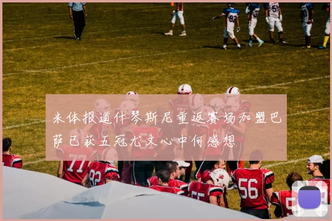 米体报道什琴斯尼重返赛场加盟巴萨已获五冠尤文心中何感想