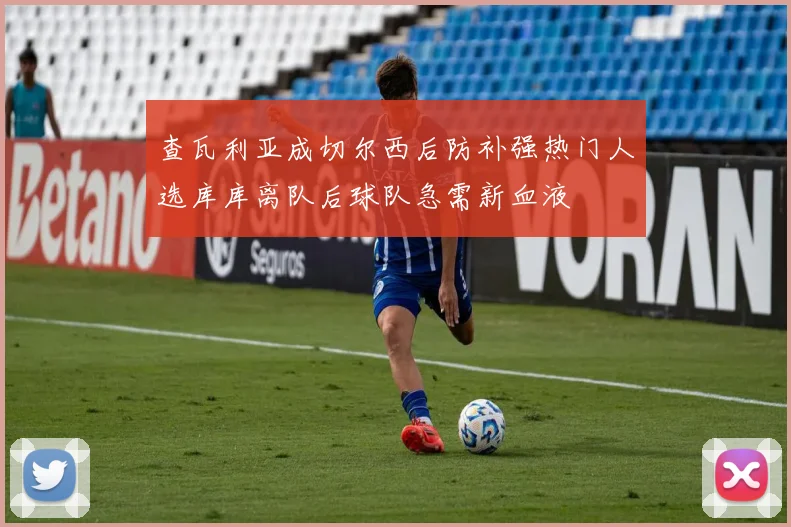 查瓦利亚成切尔西后防补强热门人选库库离队后球队急需新血液
