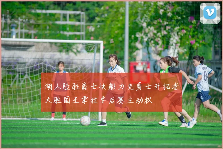湖人险胜爵士快船力克勇士开拓者大胜国王掌控季后赛主动权
