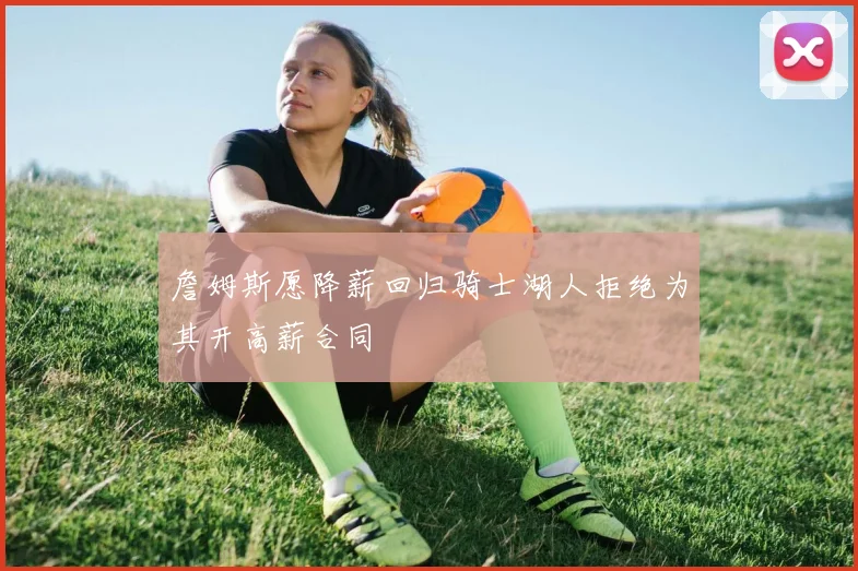 詹姆斯愿降薪回归骑士湖人拒绝为其开高薪合同