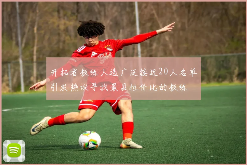 开拓者教练人选广泛接近20人名单引发热议寻找最具性价比的教练