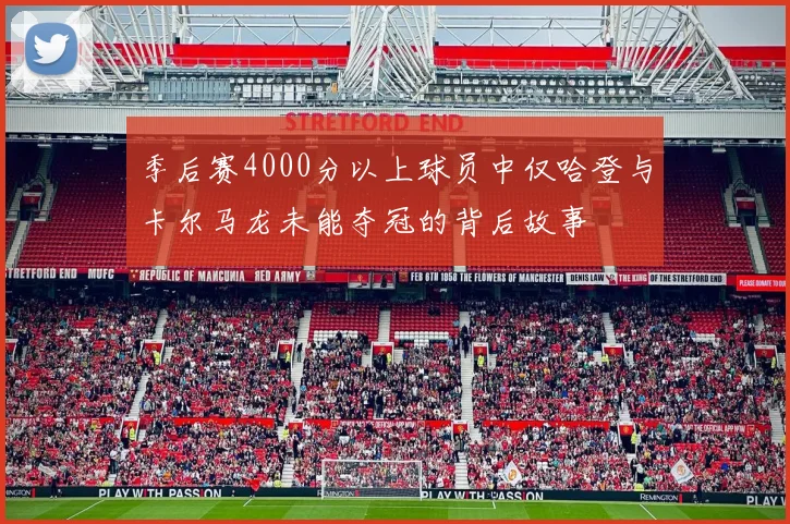 季后赛4000分以上球员中仅哈登与卡尔马龙未能夺冠的背后故事