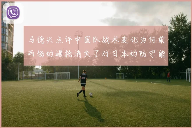 马德兴点评中国队战术变化为何前两场的逼抢消失了对日本的防守能否奏效