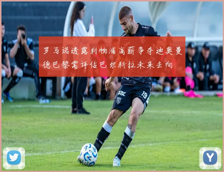 罗马诺透露利物浦高薪争夺迪奥曼德巴黎需评估巴尔科拉未来去向