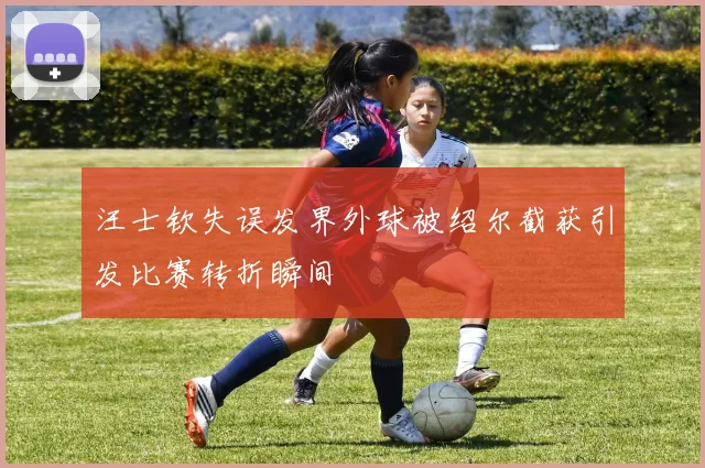 汪士钦失误发界外球被绍尔截获引发比赛转折瞬间