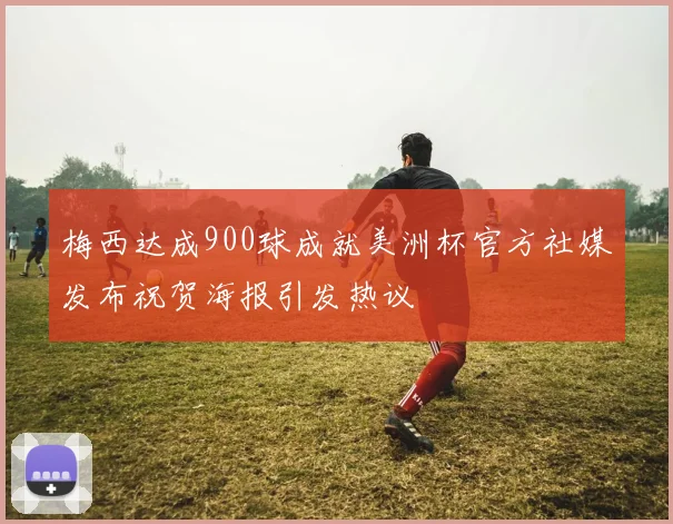 梅西达成900球成就美洲杯官方社媒发布祝贺海报引发热议