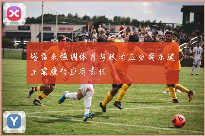 塔雷米强调体育与政治应分离东道主需履行应有责任