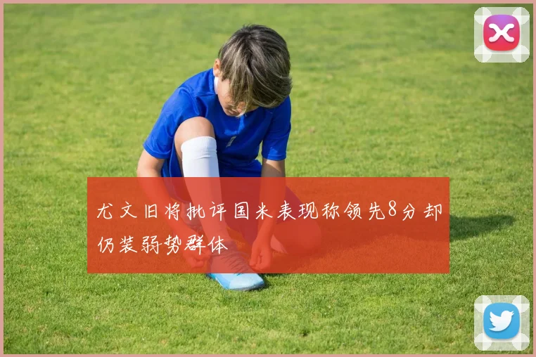 尤文旧将批评国米表现称领先8分却仍装弱势群体