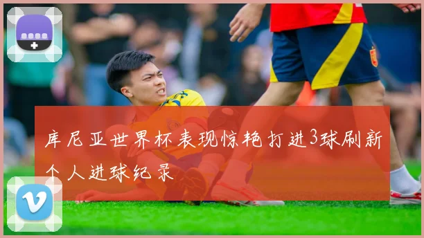 库尼亚世界杯表现惊艳打进3球刷新个人进球纪录