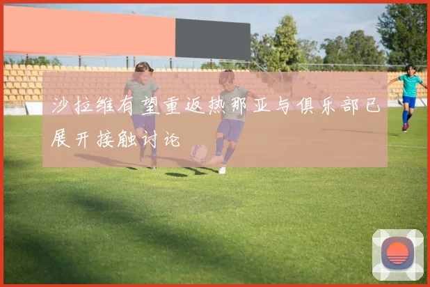 沙拉维有望重返热那亚与俱乐部已展开接触讨论