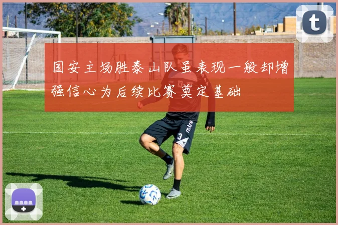 国安主场胜泰山队虽表现一般却增强信心为后续比赛奠定基础