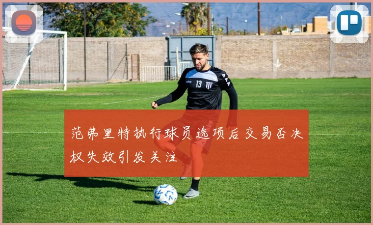 范弗里特执行球员选项后交易否决权失效引发关注