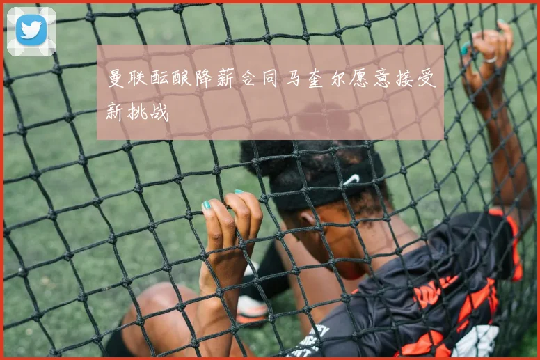 曼联酝酿降薪合同马奎尔愿意接受新挑战