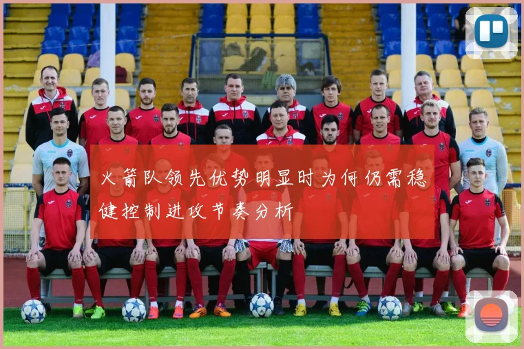 火箭队领先优势明显时为何仍需稳健控制进攻节奏分析