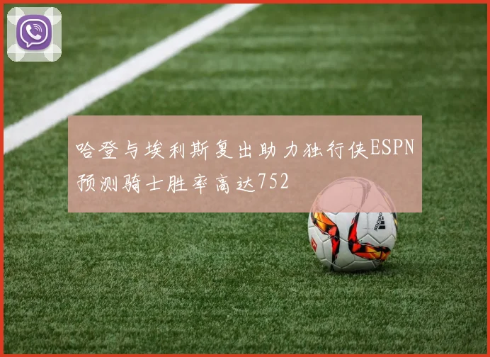 哈登与埃利斯复出助力独行侠ESPN预测骑士胜率高达752