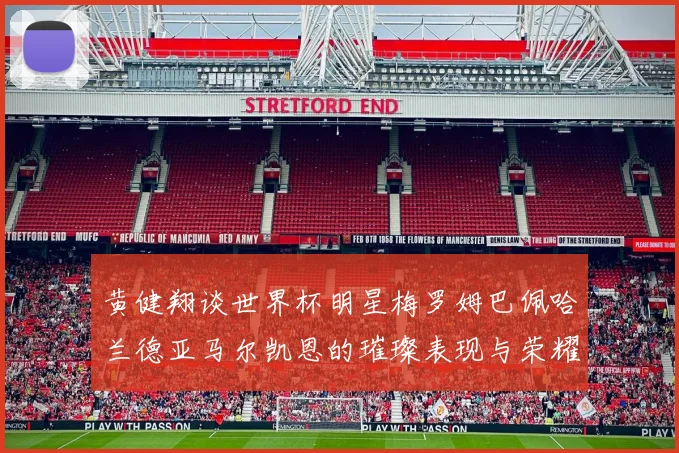 黄健翔谈世界杯明星梅罗姆巴佩哈兰德亚马尔凯恩的璀璨表现与荣耀时刻