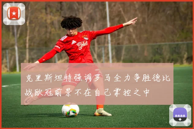 克里斯坦特强调罗马全力争胜德比战欧冠前景不在自己掌控之中