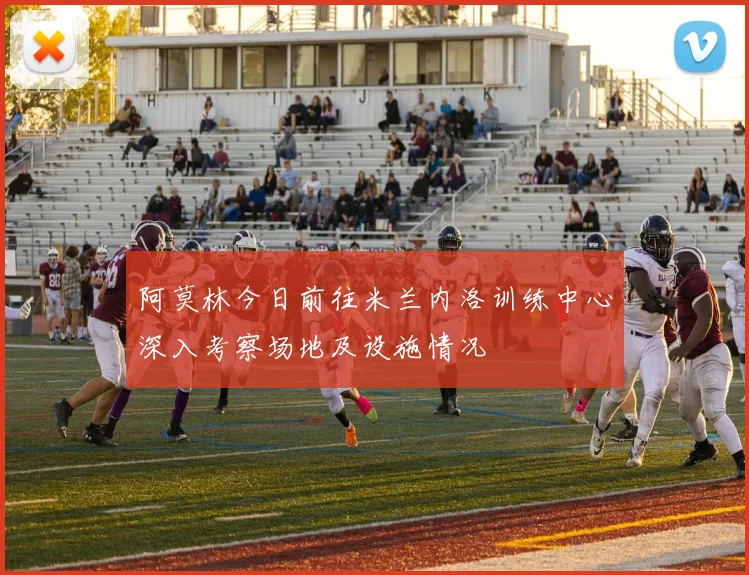 阿莫林今日前往米兰内洛训练中心深入考察场地及设施情况