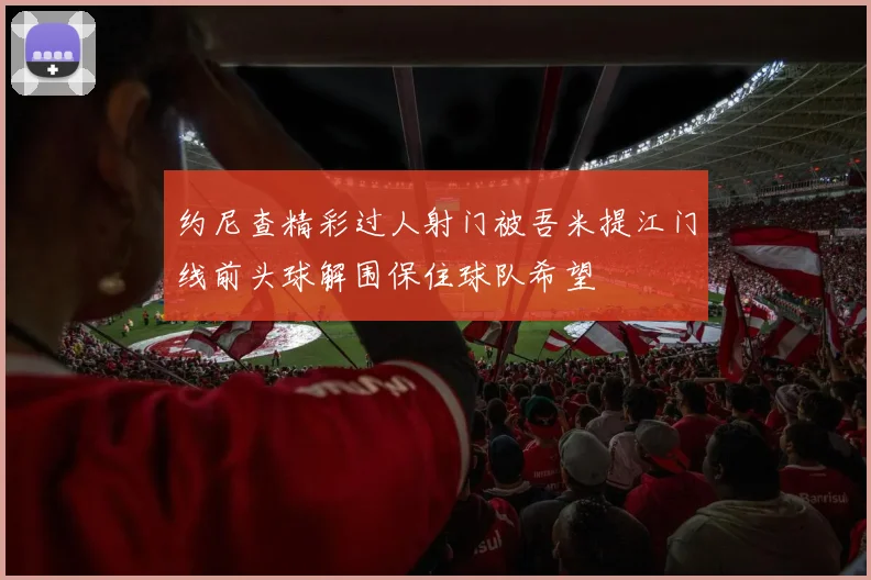 约尼查精彩过人射门被吾米提江门线前头球解围保住球队希望