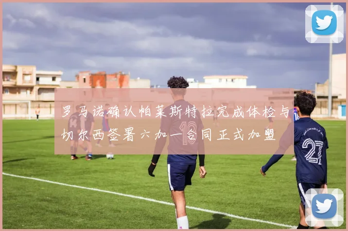 罗马诺确认帕莱斯特拉完成体检与切尔西签署六加一合同正式加盟