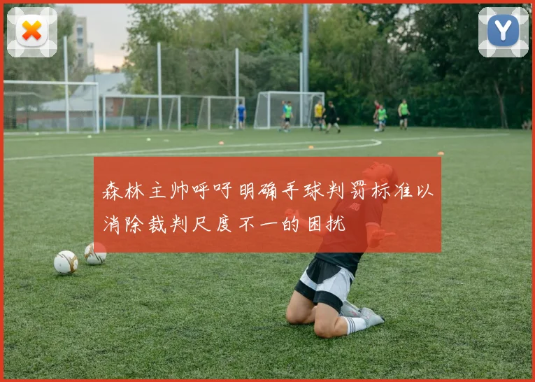 森林主帅呼吁明确手球判罚标准以消除裁判尺度不一的困扰