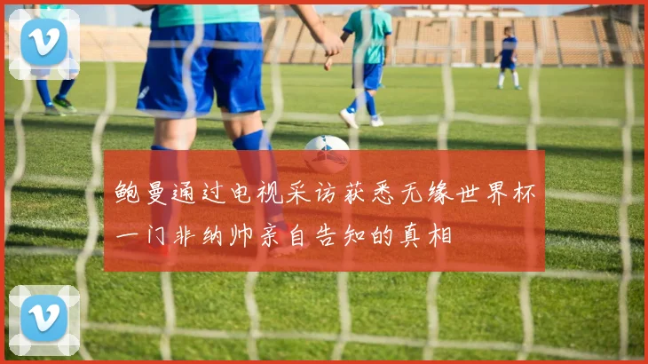鲍曼通过电视采访获悉无缘世界杯一门非纳帅亲自告知的真相